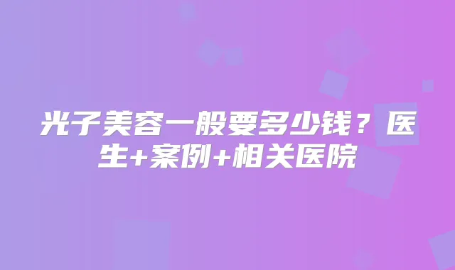 光子美容一般要多少钱？医生+案例+相关医院