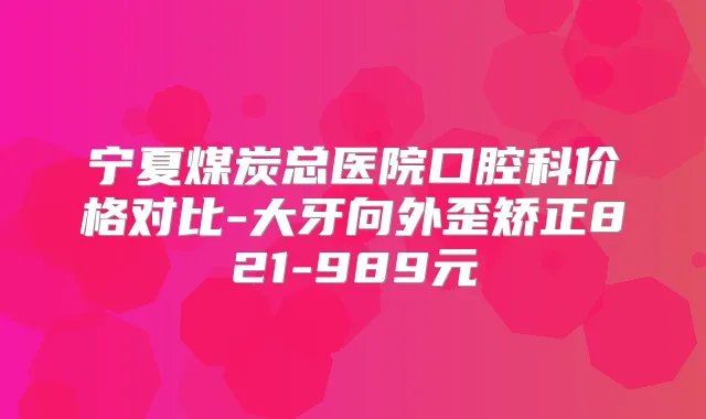 宁夏煤炭总医院口腔科价格对比-大牙向外歪矫正821-989元