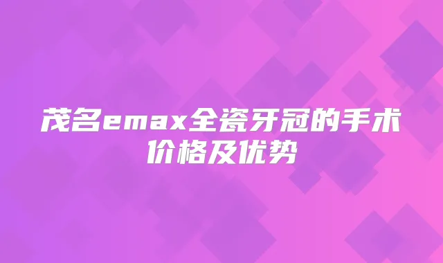 茂名emax全瓷牙冠的手术价格及优势