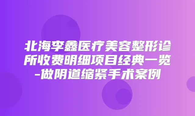 北海李鑫医疗美容整形诊所收费明细项目经典一览-做阴道缩紧手术案例