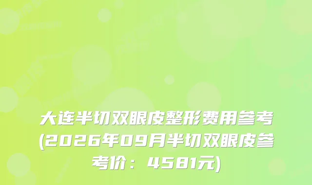 大连半切双眼皮整形费用参考(2026年09月半切双眼皮参考价：4581元)