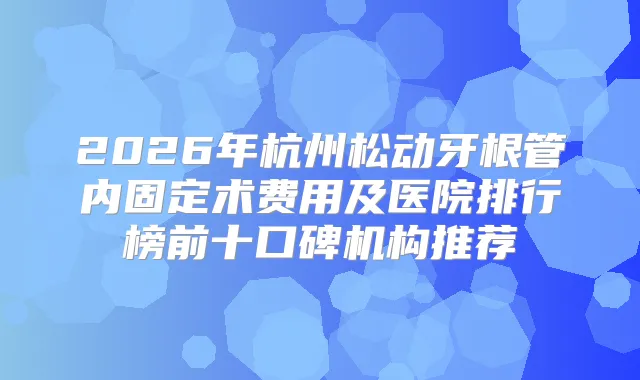 2026年杭州松动牙根管内固定术费用及医院排行榜前十口碑机构推荐