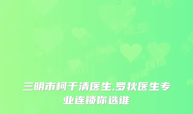 三明市柯于清医生,罗狄医生专业连锁你选谁