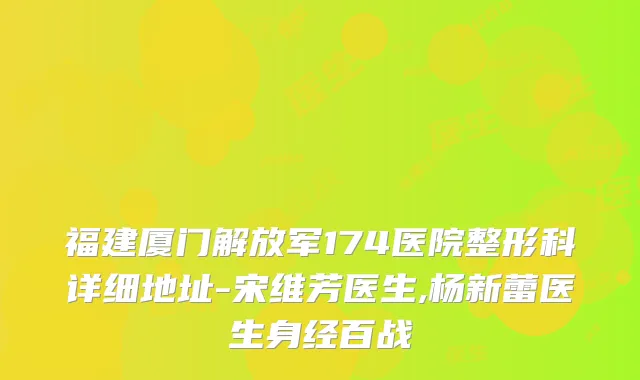 福建厦门解放军174医院整形科详细地址-宋维芳医生,杨新蕾医生身经百战