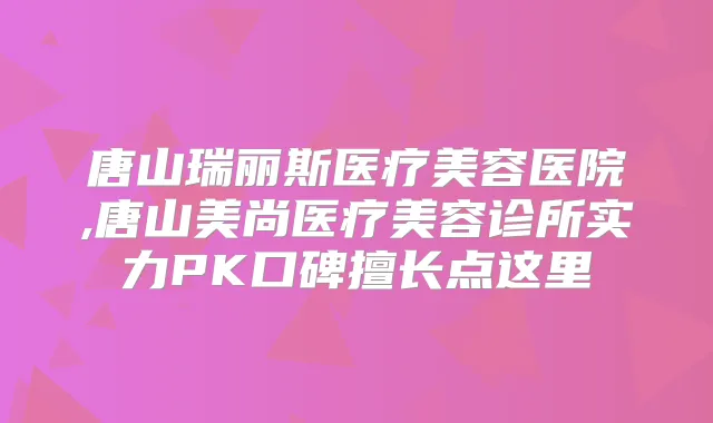唐山瑞丽斯医疗美容医院,唐山美尚医疗美容诊所实力PK口碑擅长点这里