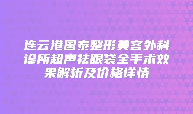 连云港国泰整形美容外科诊所超声祛眼袋全手术效果解析及价格详情
