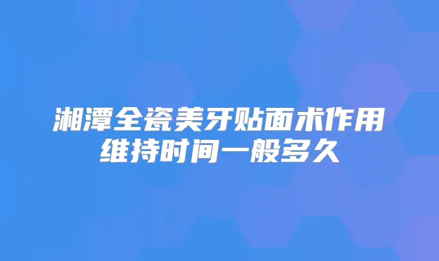 湘潭全瓷美牙贴面术作用维持时间一般多久