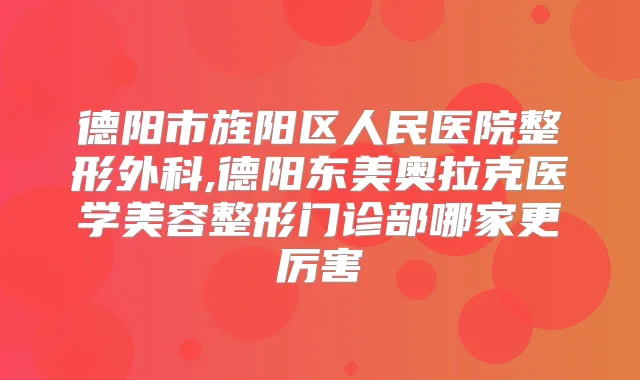德阳市旌阳区人民医院整形外科,德阳东美奥拉克医学美容整形门诊部哪家更厉害