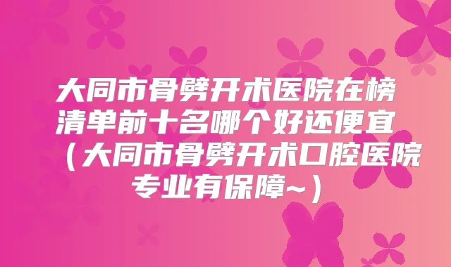 大同市骨劈开术医院在榜清单前十名哪个好还便宜（大同市骨劈开术口腔医院专业有保障~）