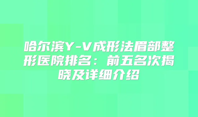 哈尔滨Y-V成形法眉部整形医院排名:前五名次揭晓及详细介绍