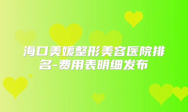 海口美媛整形美容医院排名-费用表明细发布