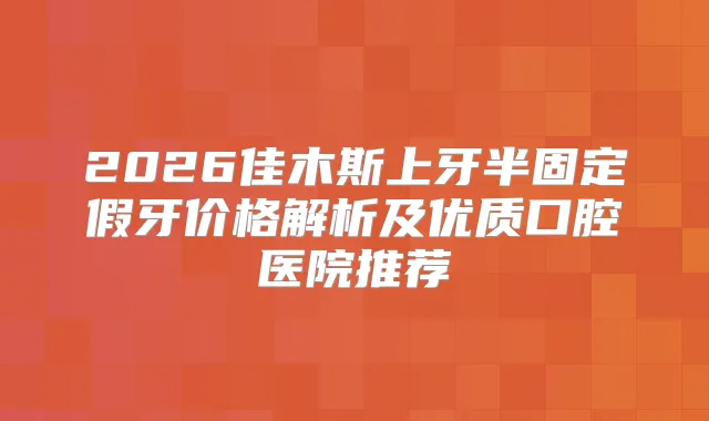 2026佳木斯上牙半固定假牙价格解析及优质口腔医院推荐