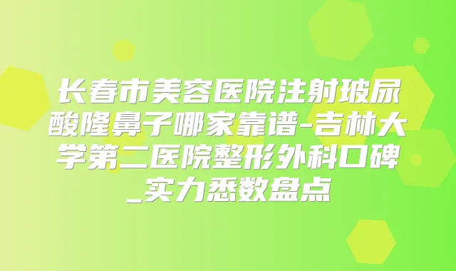 长春市美容医院注射玻尿酸隆鼻子哪家靠谱-吉林大学第二医院整形外科口碑_实力悉数盘点