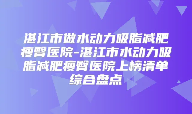 湛江市做水动力吸脂减肥瘦臀医院-湛江市水动力吸脂减肥瘦臀医院上榜清单综合盘点