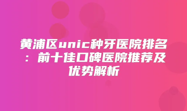 黄浦区unic种牙医院排名：前十佳口碑医院推荐及优势解析
