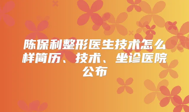 陈保利整形医生技术怎么样简历、技术、坐诊医院公布
