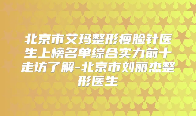 北京市艾玛整形瘦脸针医生上榜名单综合实力前十走访了解-北京市刘丽杰整形医生