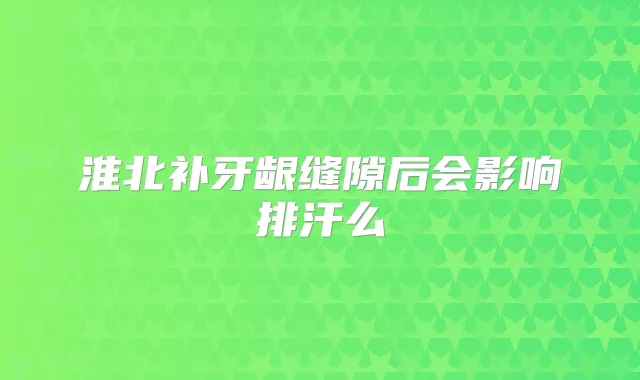 淮北补牙龈缝隙后会影响排汗么