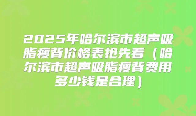 2025年哈尔滨市超声吸脂瘦背价格表抢先看（哈尔滨市超声吸脂瘦背费用多少钱是合理）
