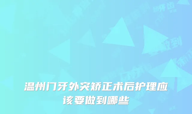 温州门牙外突矫正术后护理应该要做到哪些