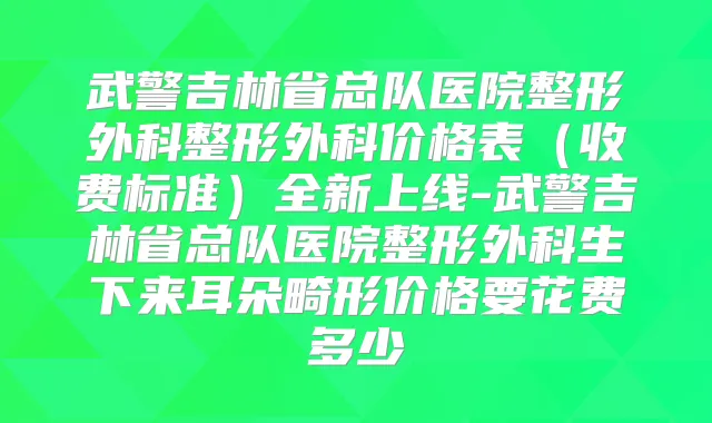 武警吉林省总队医院整形外科整形外科价格表（收费标准）全新上线-武警吉林省总队医院整形外科生下来耳朵畸形价格要花费多少