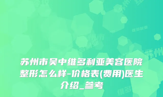 苏州市吴中维多利亚美容医院整形怎么样-价格表(费用)医生介绍_参考