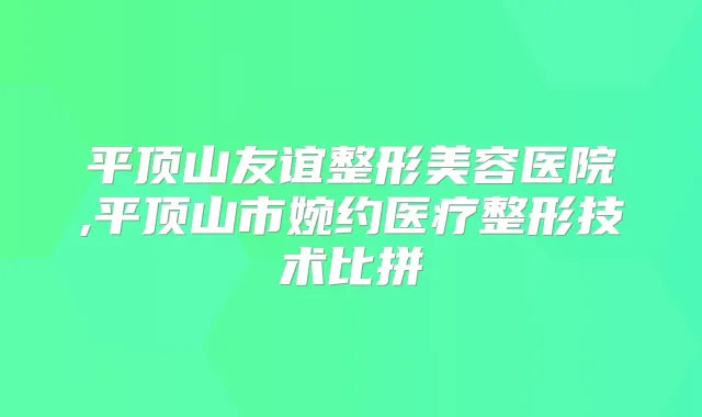 平顶山友谊整形美容医院,平顶山市婉约医疗整形技术比拼