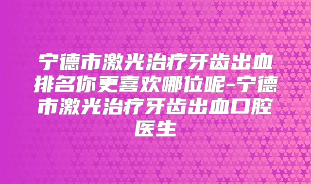 宁德市激光牙齿出血排名你更喜欢哪位呢-宁德市激光牙齿出血口腔医生