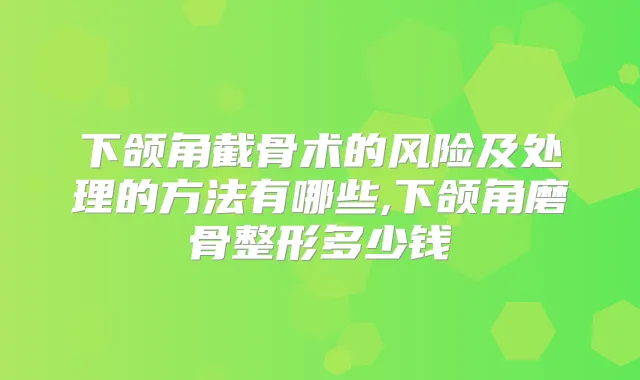 下颌角截骨术的风险及处理的方法有哪些,下颌角磨骨整形多少钱