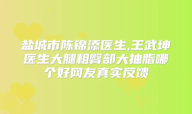 盐城市陈锦添医生,王武坤医生大腿粗臀部大抽脂哪个好网友真实反馈