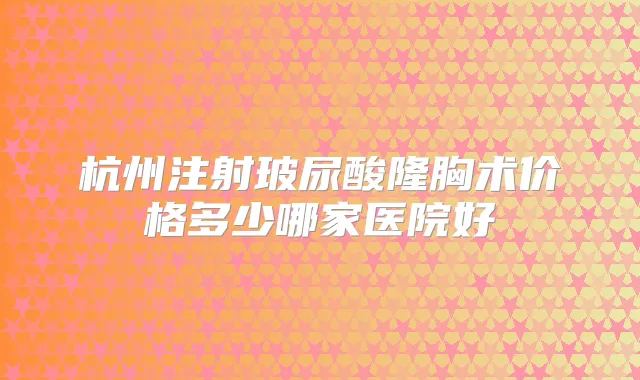 杭州注射玻尿酸隆胸术价格多少哪家医院好
