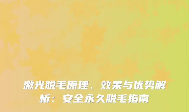 激光脱毛原理、效果与优势解析：安全永久脱毛指南