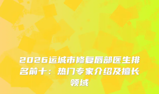 2026运城市修复唇部医生排名前十：热门专家介绍及擅长领域