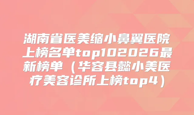 湖南省医美缩小鼻翼医院上榜名单top102026新榜单（华容县懿小美医疗美容诊所上榜top4）
