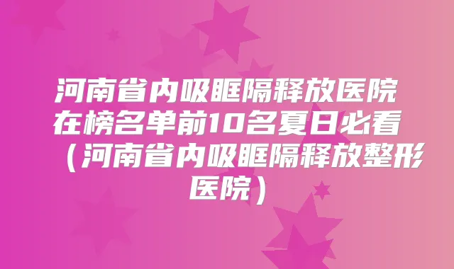 河南省内吸眶隔释放医院在榜名单前10名夏日必看（河南省内吸眶隔释放整形医院）