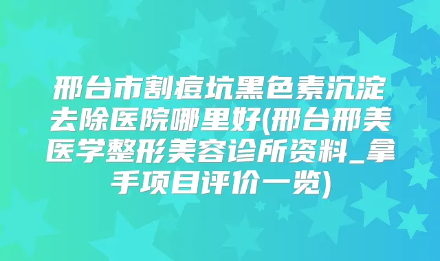 邢台市割痘坑黑色素沉淀去除医院哪里好(邢台邢美医学整形美容诊所资料_拿手项目评价一览)