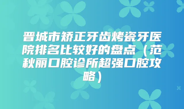 晋城市矫正牙齿烤瓷牙医院排名比较好的盘点（范秋丽口腔诊所超强口腔攻略）