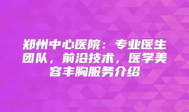 郑州中心医院：专业医生团队，前沿技术，医学美容丰胸服务介绍
