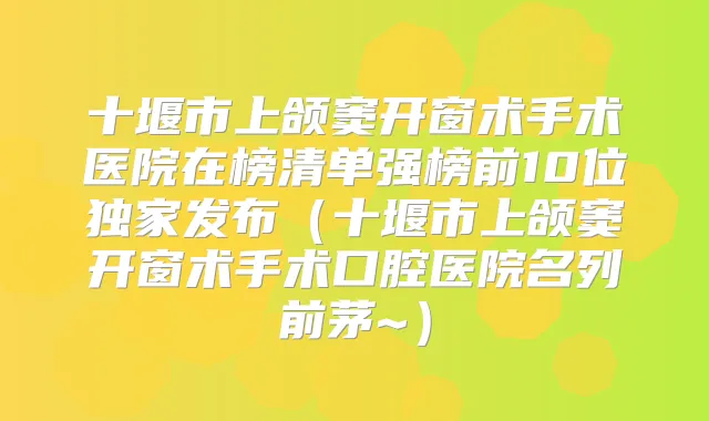十堰市上颌窦开窗术手术医院在榜清单强榜前10位发布(十堰市上颌窦开窗术手术口腔医院名列前茅~)