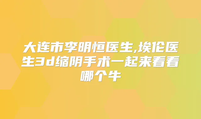 大连市李明恒医生,埃伦医生3d缩阴手术一起来看看哪个牛