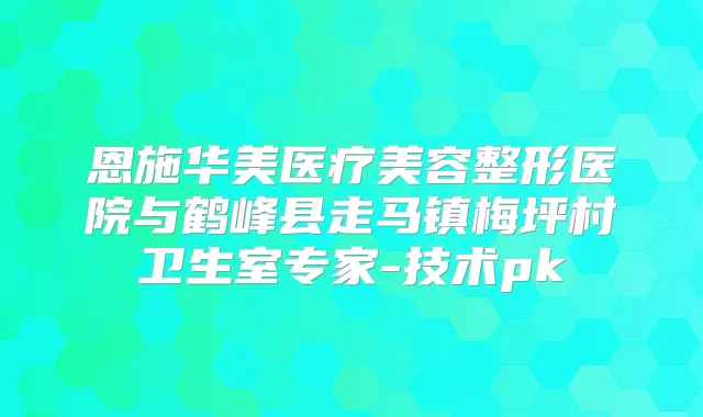 恩施华美医疗美容整形医院与鹤峰县走马镇梅坪村卫生室专家-技术pk