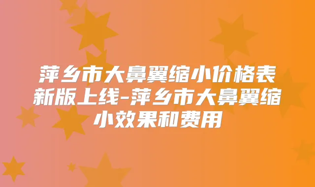 萍乡市大鼻翼缩小价格表新版上线-萍乡市大鼻翼缩小效果和费用