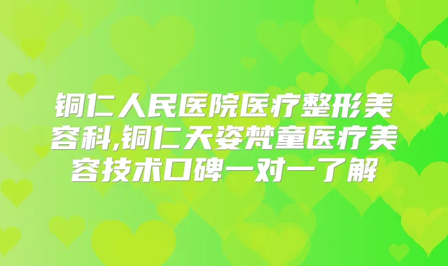 铜仁人民医院医疗整形美容科,铜仁天姿梵童医疗美容技术口碑一对一了解