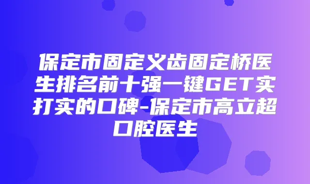 保定市固定义齿固定桥医生排名前十强一键GET实打实的口碑-保定市高立超口腔医生