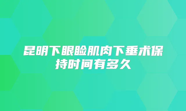 昆明下眼睑肌肉下垂术保持时间有多久
