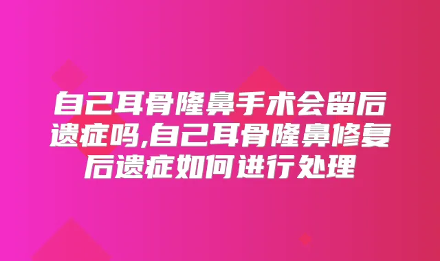 自己耳骨隆鼻手术会留后遗症吗,自己耳骨隆鼻修复后遗症如何进行处理