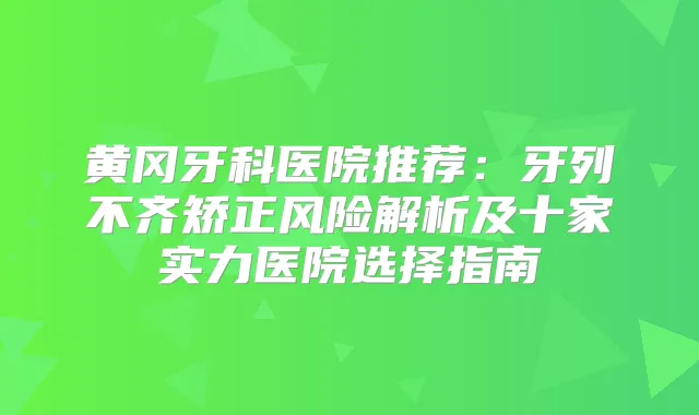 黄冈牙科医院推荐:牙列不齐矫正风险解析及十家实力医院选择指南