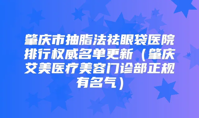 肇庆市抽脂法祛眼袋医院排行名单更新(肇庆艾美医疗美容门诊部正规有名气)