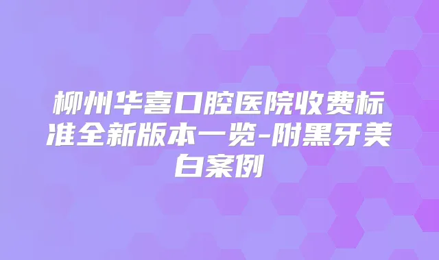 柳州华喜口腔医院收费标准全新版本一览-附黑牙美白案例