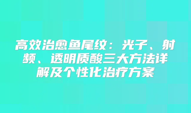 高效鱼尾纹:光子、射频、透明质酸三大方法详解及个性化方案